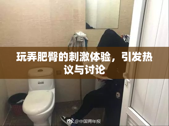 玩弄肥臀的刺激体验，引发热议与讨论