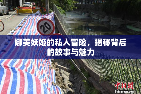 娜美妖姬的私人冒险，揭秘背后的故事与魅力