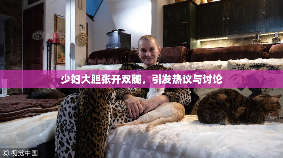 少妇大胆张开双腿，引发热议与讨论