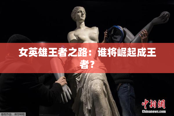 女英雄王者之路：谁将崛起成王者？