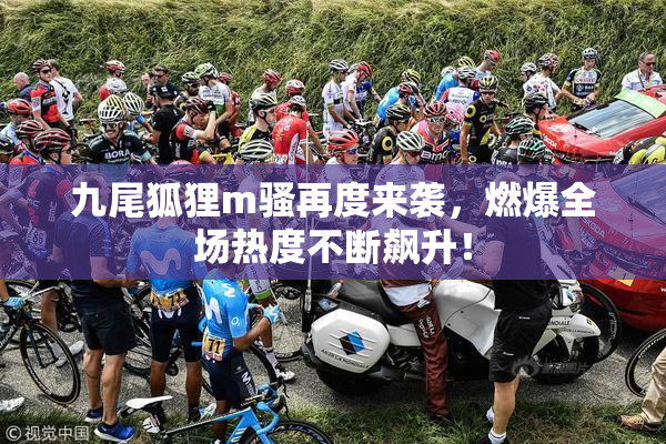 九尾狐狸m骚再度来袭，燃爆全场热度不断飙升！