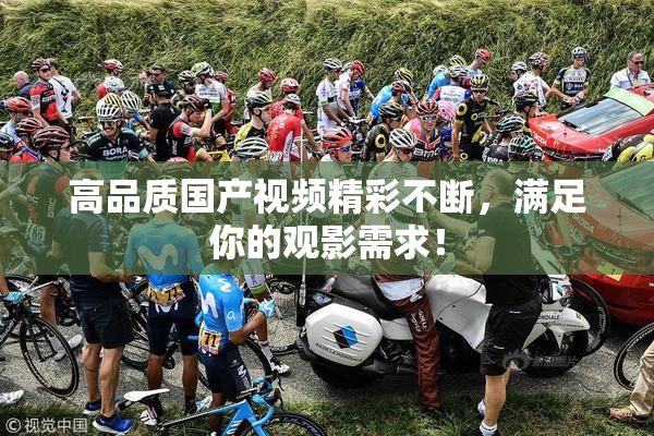 高品质国产视频精彩不断，满足你的观影需求！