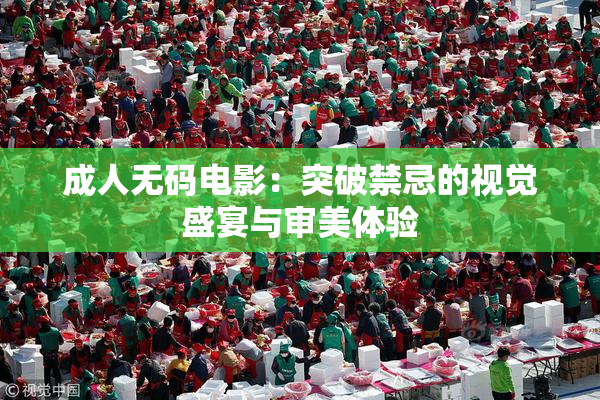 成人无码电影：突破禁忌的视觉盛宴与审美体验