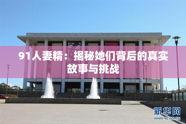 91人妻精：揭秘她们背后的真实故事与挑战