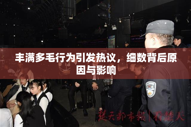 丰满多毛行为引发热议，细数背后原因与影响