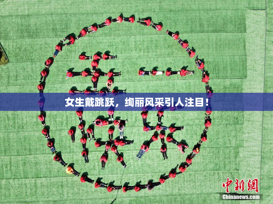 女生戴跳跃，绚丽风采引人注目！