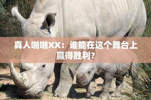 真人啪啪XX：谁能在这个舞台上赢得胜利？