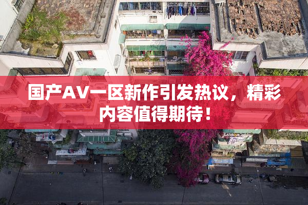 国产AV一区新作引发热议，精彩内容值得期待！