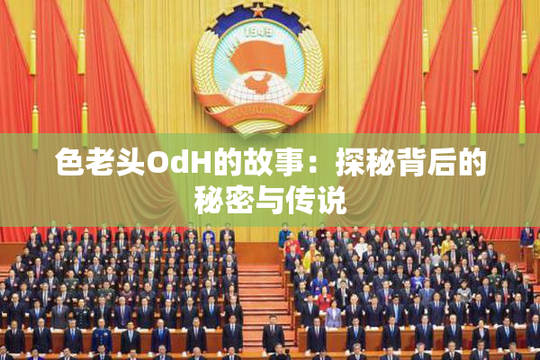 色老头OdH的故事：探秘背后的秘密与传说