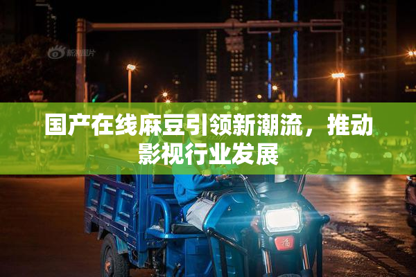 国产在线麻豆引领新潮流，推动影视行业发展