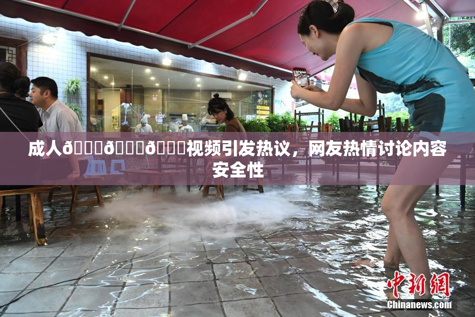 成人🍆🍑🔞视频引发热议，网友热情讨论内容安全性