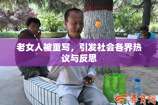 老女人被重写，引发社会各界热议与反思