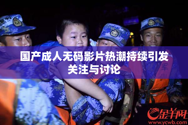 国产成人无码影片热潮持续引发关注与讨论