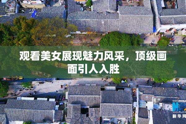 观看美女展现魅力风采，顶级画面引人入胜