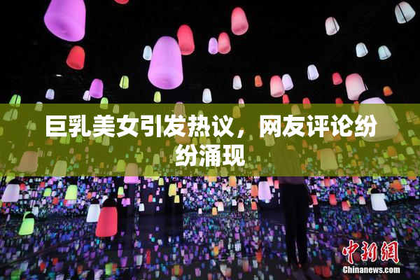 巨乳美女引发热议，网友评论纷纷涌现