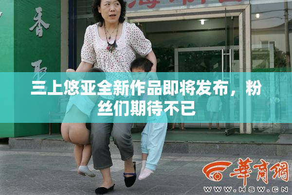 三上悠亚全新作品即将发布，粉丝们期待不已