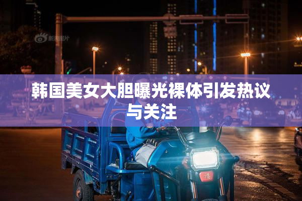 韩国美女大胆曝光裸体引发热议与关注