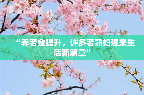 “养老金提升，许多老熟妇迎来生活新篇章”