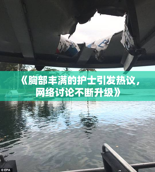 《胸部丰满的护士引发热议，网络讨论不断升级》