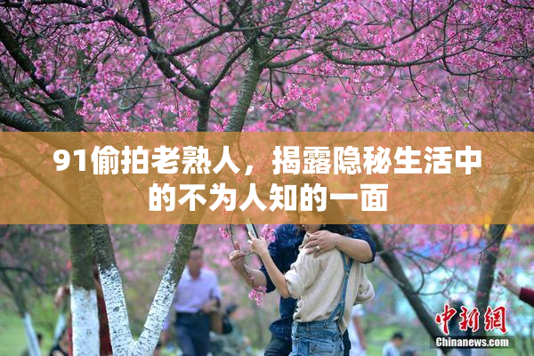 91偷拍老熟人，揭露隐秘生活中的不为人知的一面