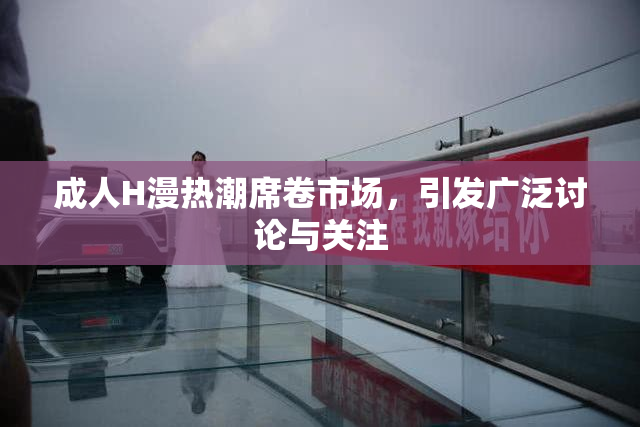 成人H漫热潮席卷市场，引发广泛讨论与关注