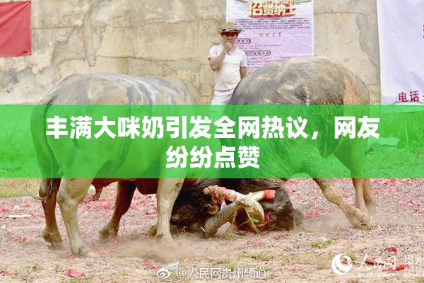 丰满大咪奶引发全网热议，网友纷纷点赞