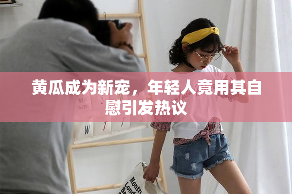 黄瓜成为新宠，年轻人竟用其自慰引发热议