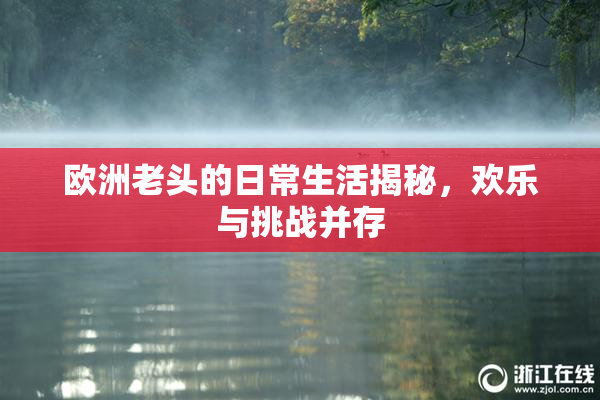 欧洲老头的日常生活揭秘，欢乐与挑战并存