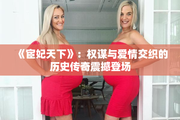 《宦妃天下》：权谋与爱情交织的历史传奇震撼登场