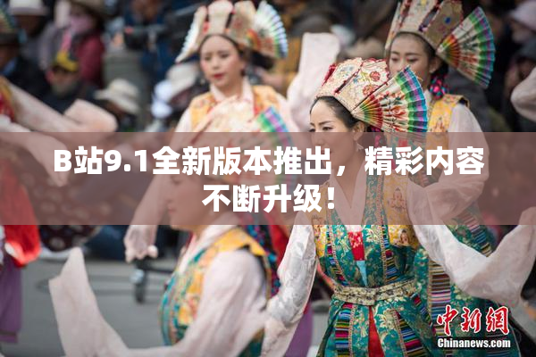 B站9.1全新版本推出，精彩内容不断升级！