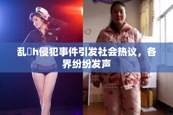 乱婬h侵犯事件引发社会热议，各界纷纷发声