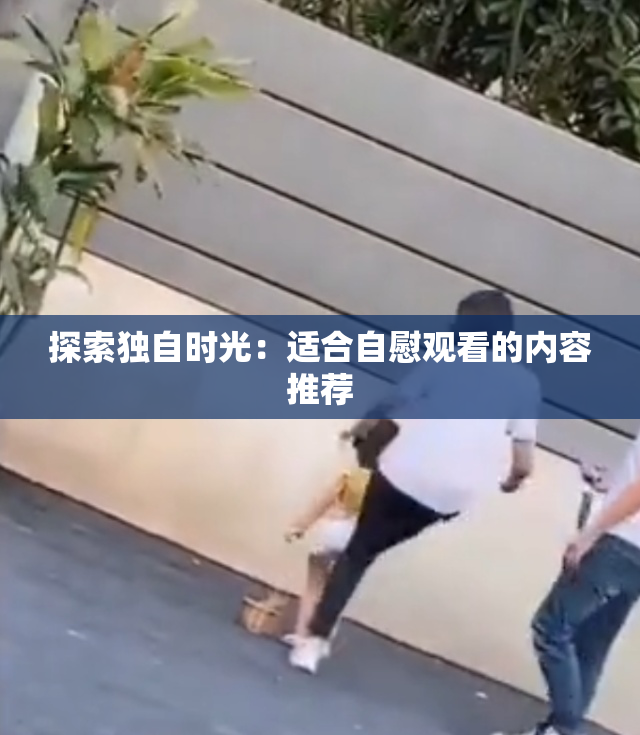 探索独自时光：适合自慰观看的内容推荐