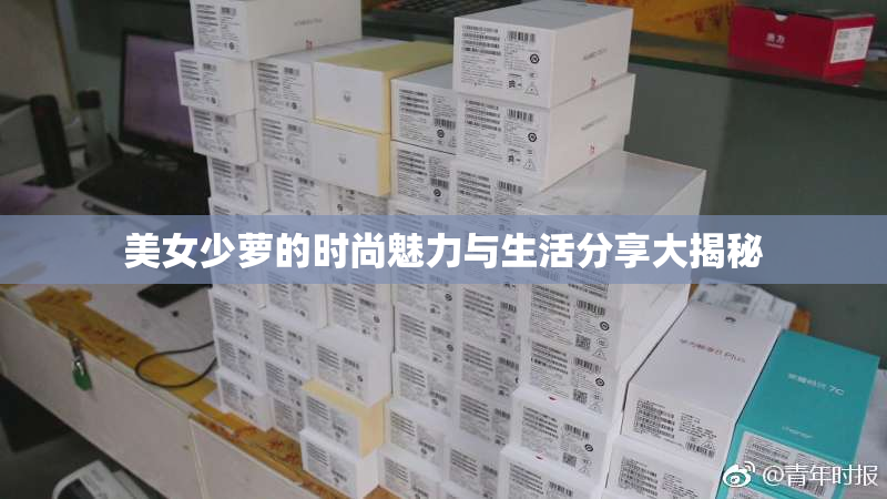 美女少萝的时尚魅力与生活分享大揭秘