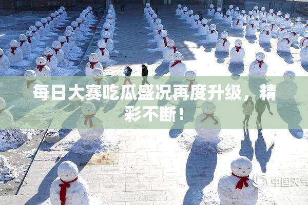 每日大赛吃瓜盛况再度升级，精彩不断！