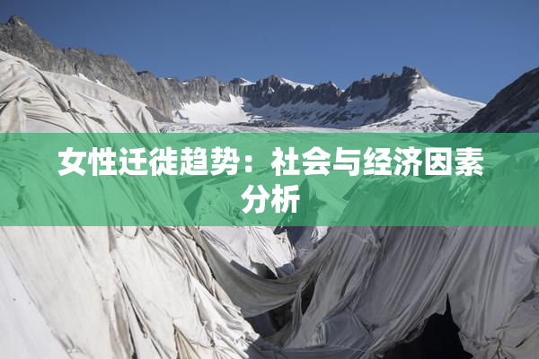 女性迁徙趋势：社会与经济因素分析