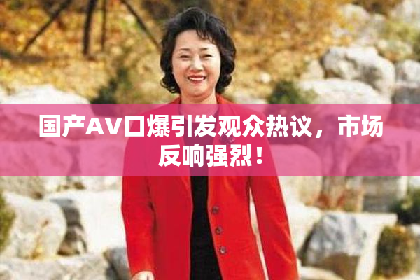 国产AV口爆引发观众热议，市场反响强烈！