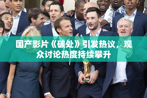 国产影片《破处》引发热议，观众讨论热度持续攀升
