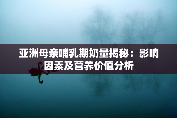 亚洲母亲哺乳期奶量揭秘：影响因素及营养价值分析