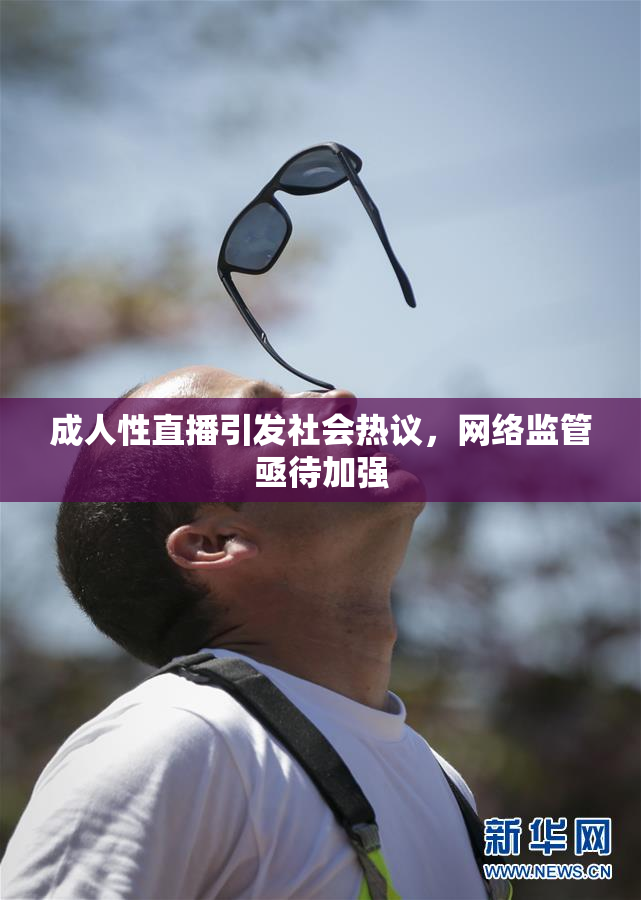 成人性直播引发社会热议，网络监管亟待加强