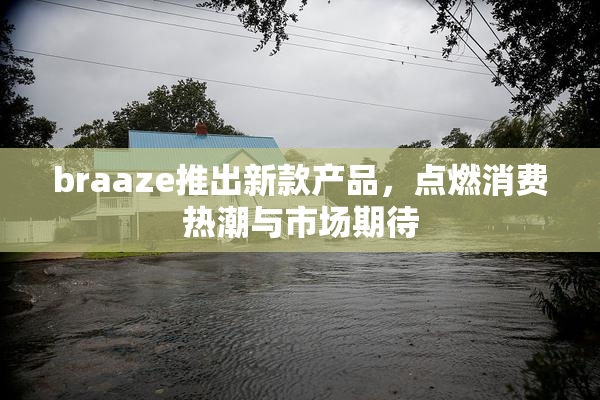braaze推出新款产品，点燃消费热潮与市场期待
