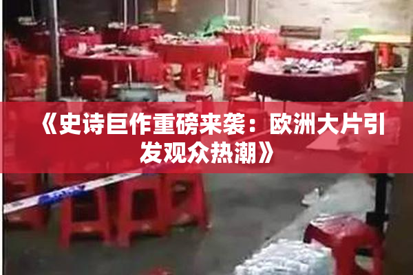 《史诗巨作重磅来袭：欧洲大片引发观众热潮》