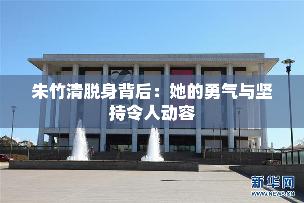 朱竹清脱身背后：她的勇气与坚持令人动容