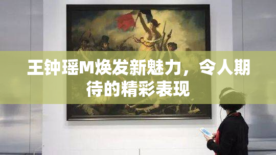 王钟瑶M焕发新魅力，令人期待的精彩表现