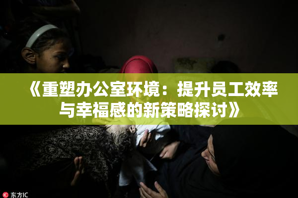 《重塑办公室环境：提升员工效率与幸福感的新策略探讨》