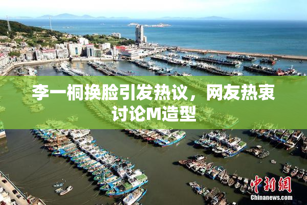 李一桐换脸引发热议，网友热衷讨论M造型