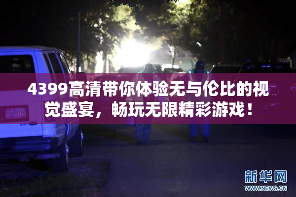 4399高清带你体验无与伦比的视觉盛宴，畅玩无限精彩游戏！