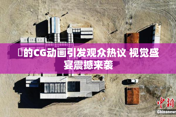 暃的CG动画引发观众热议 视觉盛宴震撼来袭