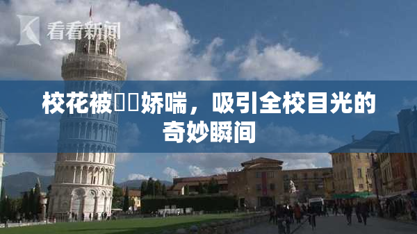校花被❌‌娇喘，吸引全校目光的奇妙瞬间