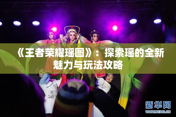 《王者荣耀瑶图》：探索瑶的全新魅力与玩法攻略