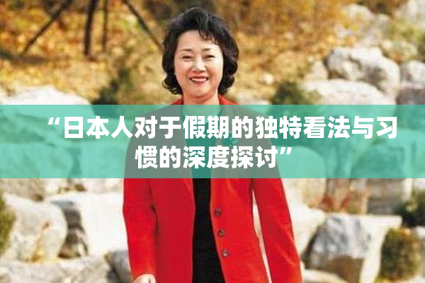 “日本人对于假期的独特看法与习惯的深度探讨”
